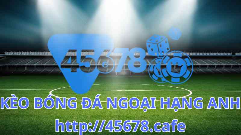 45678 – ĐIỂM ĐẾN HÀNG ĐẦU CHO DỰ ĐOÁN KÈO BÓNG ĐÁ NGOẠI HẠNG ANH HÔM NAY