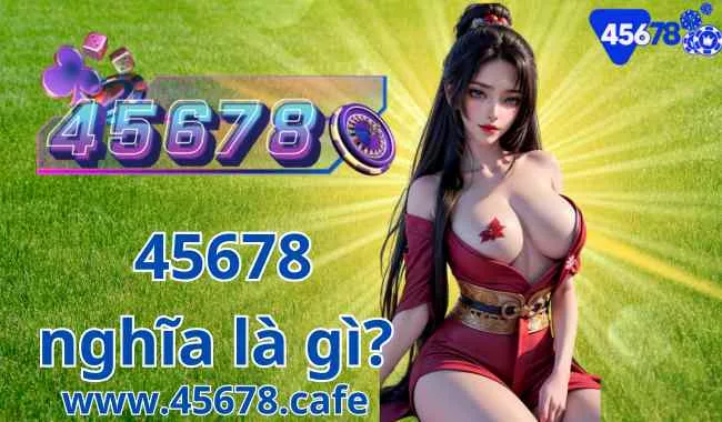 45678 Nghĩa Là Gì? Tìm Hiểu Thương Hiệu 45678 Uy Tín Hàng Đầu